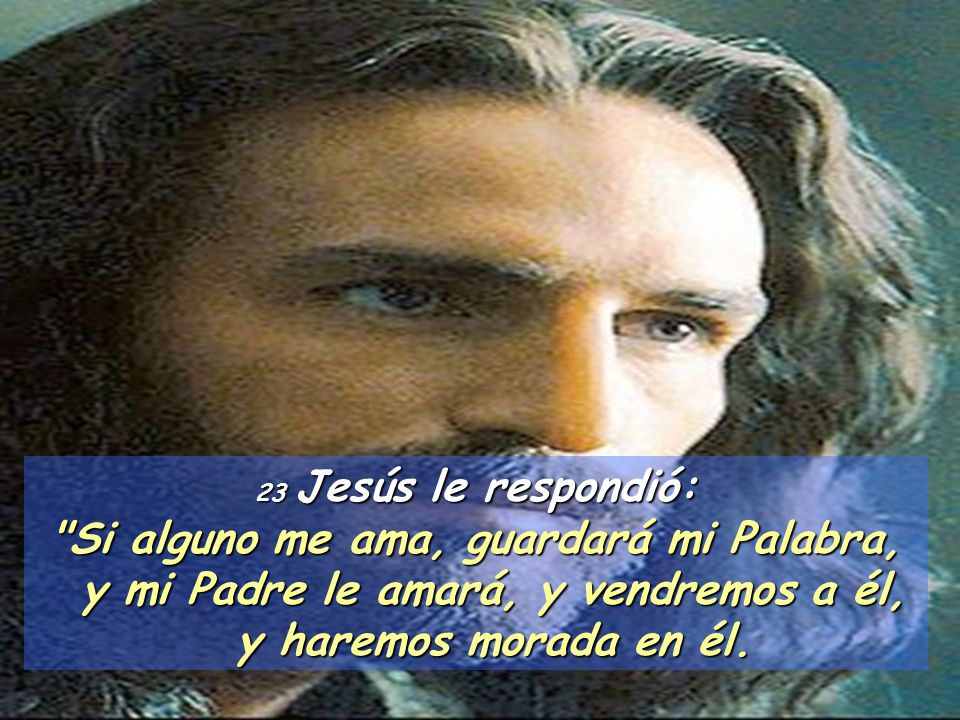 23 Jesús le respondió: Si alguno me ama, guardará mi Palabra, y mi Padre le amará, y vendremos a él, y haremos morada en él.