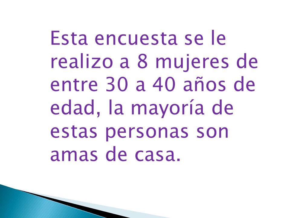 Esta encuesta se le realizo a 8 mujeres de entre 30 a 40 años de edad, la mayoría de estas personas son amas de casa.