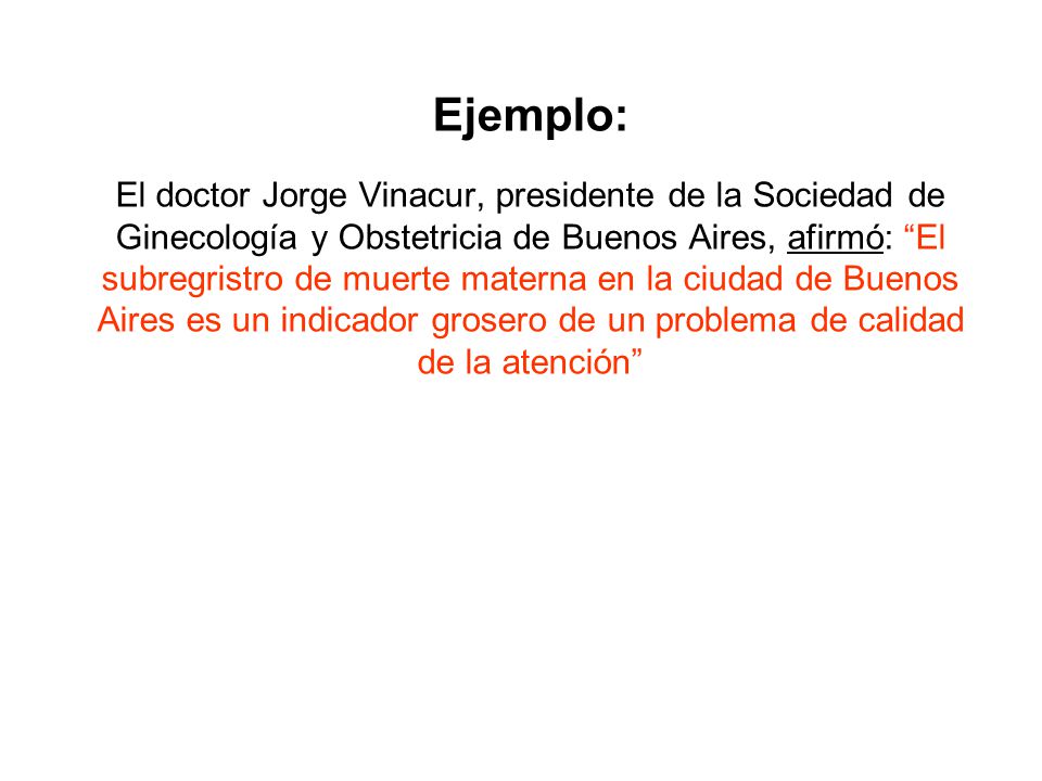 Ejemplo: El doctor Jorge Vinacur, presidente de la Sociedad de Ginecología y Obstetricia de Buenos Aires, afirmó: El subregristro de muerte materna en la ciudad de Buenos Aires es un indicador grosero de un problema de calidad de la atención