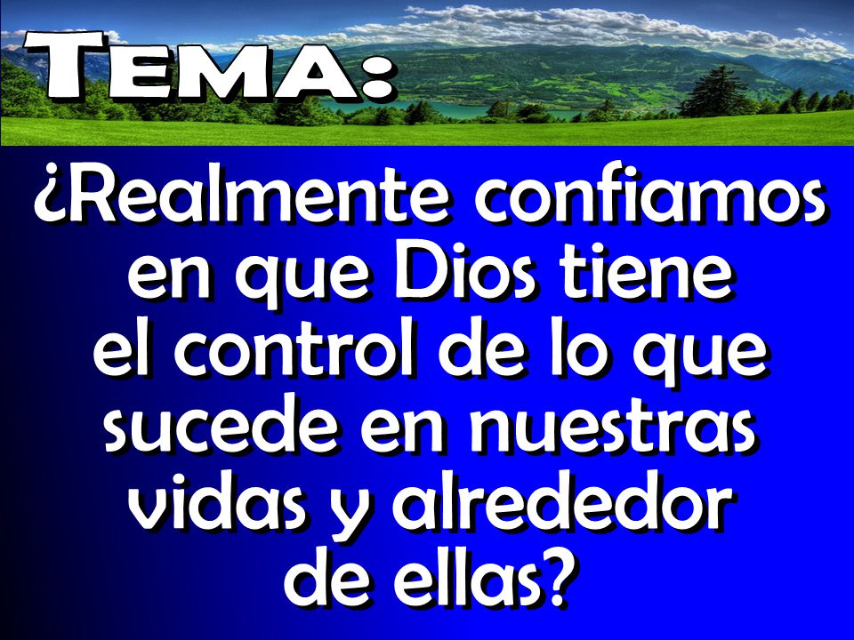 Tema: ¿Realmente confiamos en que Dios tiene el control de lo que sucede en nuestras vidas y alrededor de ellas