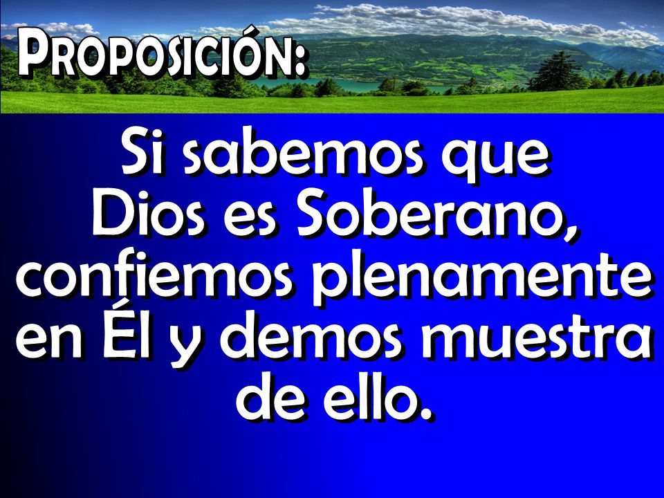 Proposición: Si sabemos que Dios es Soberano, confiemos plenamente en Él y demos muestra de ello.