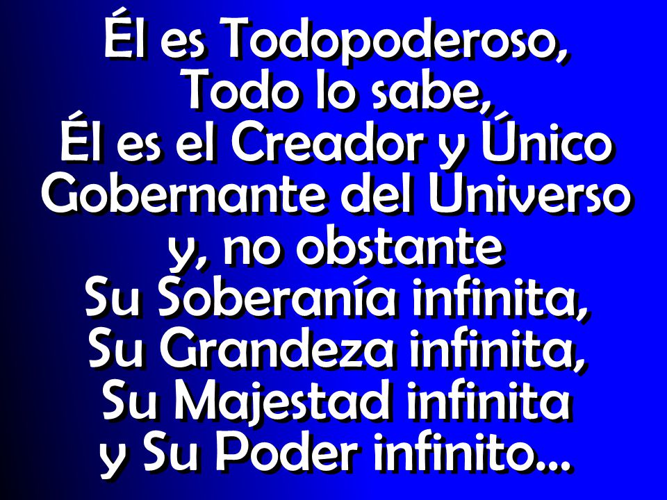 Él es Todopoderoso, Todo lo sabe, Él es el Creador y Único Gobernante del Universo y, no obstante Su Soberanía infinita, Su Grandeza infinita, Su Majestad infinita y Su Poder infinito…