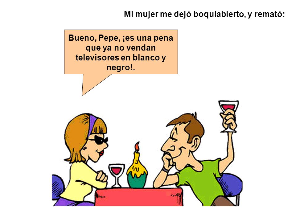 Bueno, Pepe, ¡es una pena que ya no vendan televisores en blanco y negro!.