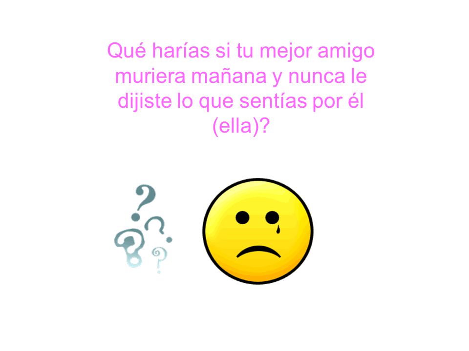 Qué harías si tu mejor amigo muriera mañana y nunca le dijiste lo que sentías por él (ella)