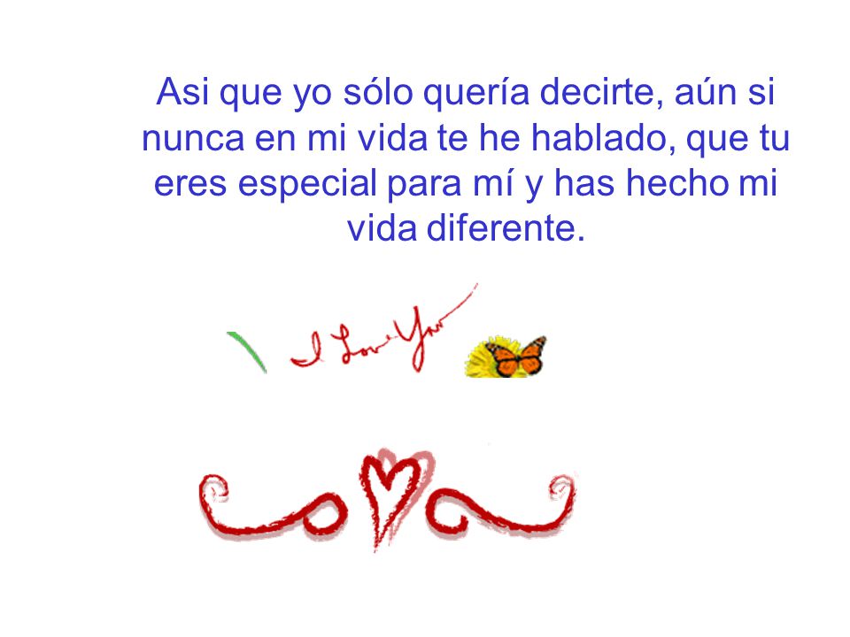 Asi que yo sólo quería decirte, aún si nunca en mi vida te he hablado, que tu eres especial para mí y has hecho mi vida diferente.