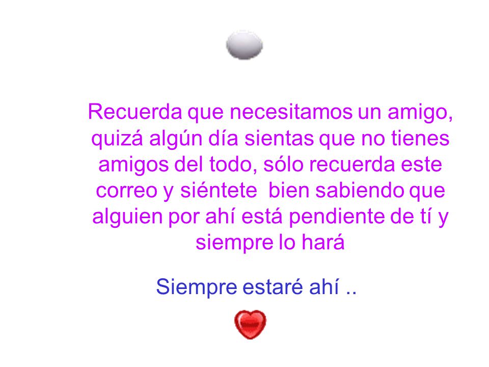 Recuerda que necesitamos un amigo, quizá algún día sientas que no tienes amigos del todo, sólo recuerda este correo y siéntete bien sabiendo que alguien por ahí está pendiente de tí y siempre lo hará