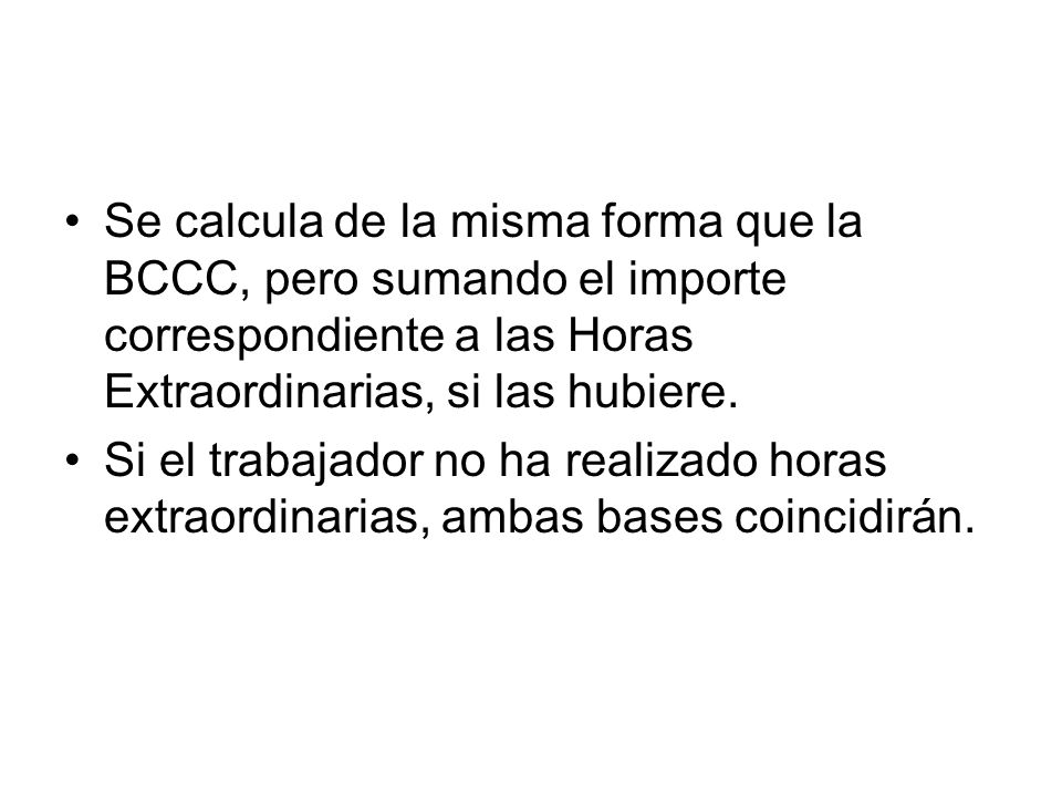 Se calcula de la misma forma que la BCCC, pero sumando el importe correspondiente a las Horas Extraordinarias, si las hubiere.