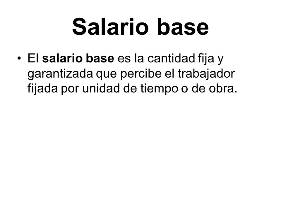 Salario base El salario base es la cantidad fija y garantizada que percibe el trabajador fijada por unidad de tiempo o de obra.