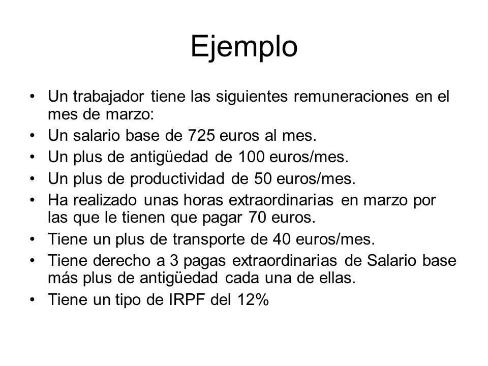 Ejemplo Un trabajador tiene las siguientes remuneraciones en el mes de marzo: Un salario base de 725 euros al mes.