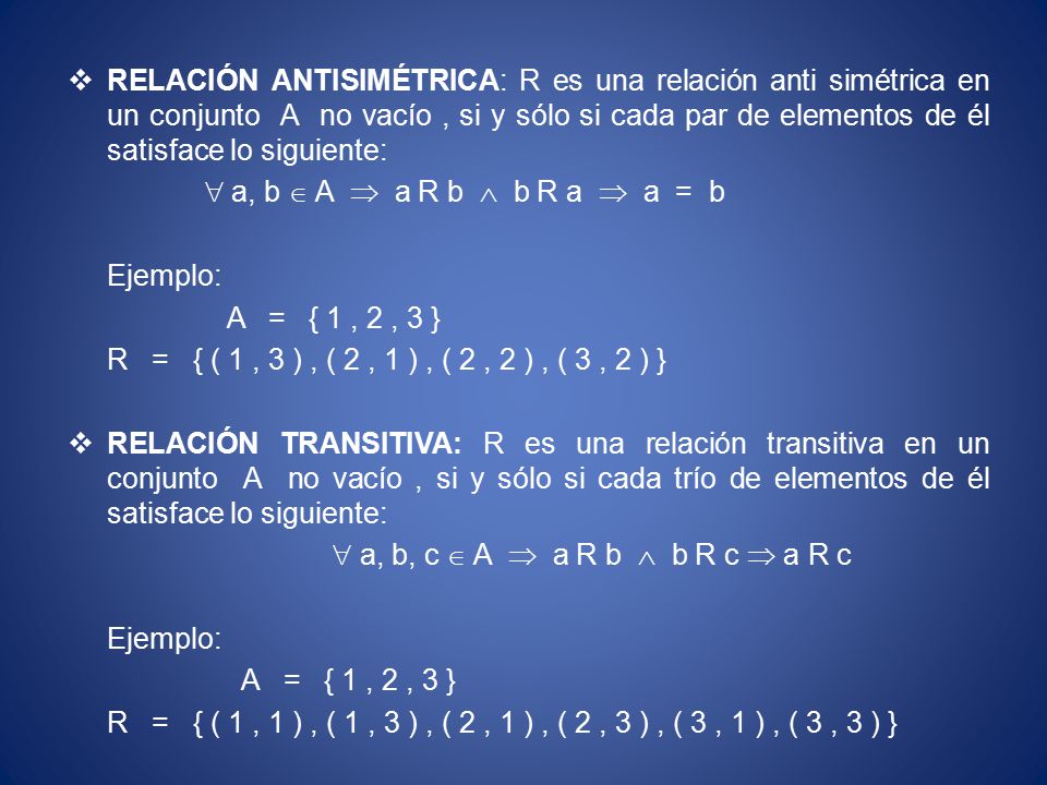 RELACIÓN ANTISIMÉTRICA: R es una relación anti simétrica en un conjunto A no vacío , si y sólo si cada par de elementos de él satisface lo siguiente: