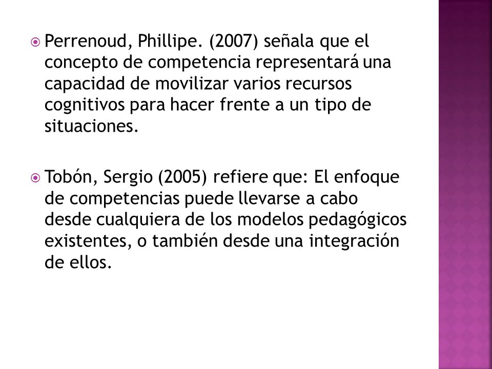 Perrenoud, Phillipe. (2007) señala que el concepto de competencia representará una capacidad de movilizar varios recursos cognitivos para hacer frente a un tipo de situaciones.