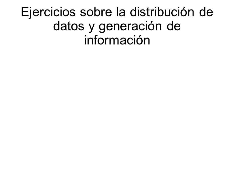 Ejercicios sobre la distribución de datos y generación de información