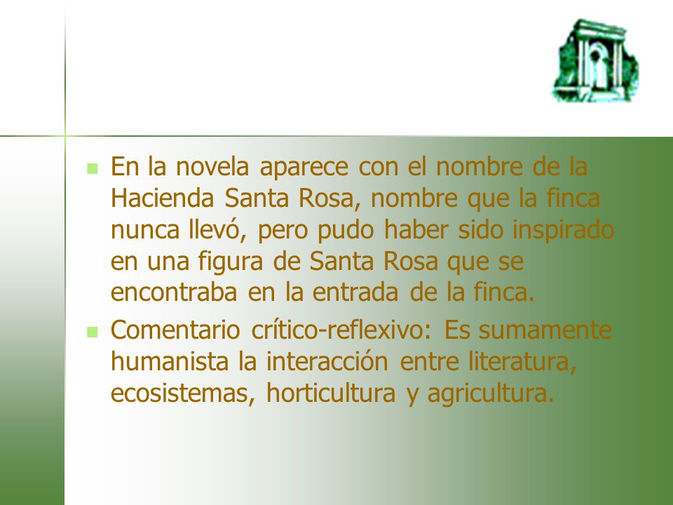 En la novela aparece con el nombre de la Hacienda Santa Rosa, nombre que la finca nunca llevó, pero pudo haber sido inspirado en una figura de Santa Rosa que se encontraba en la entrada de la finca.