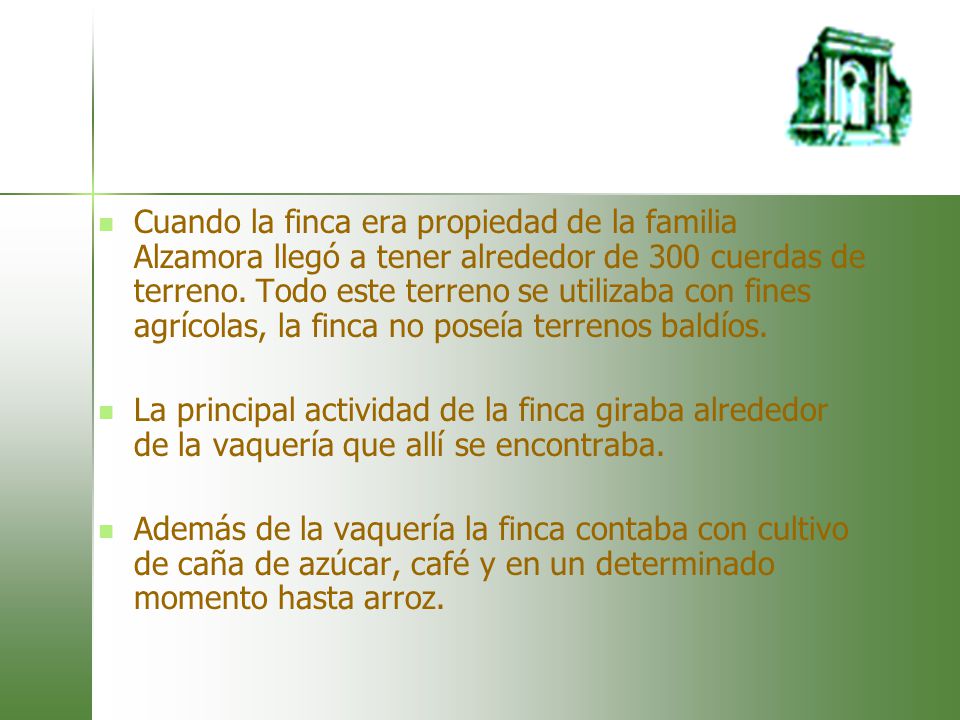 Cuando la finca era propiedad de la familia Alzamora llegó a tener alrededor de 300 cuerdas de terreno. Todo este terreno se utilizaba con fines agrícolas, la finca no poseía terrenos baldíos.