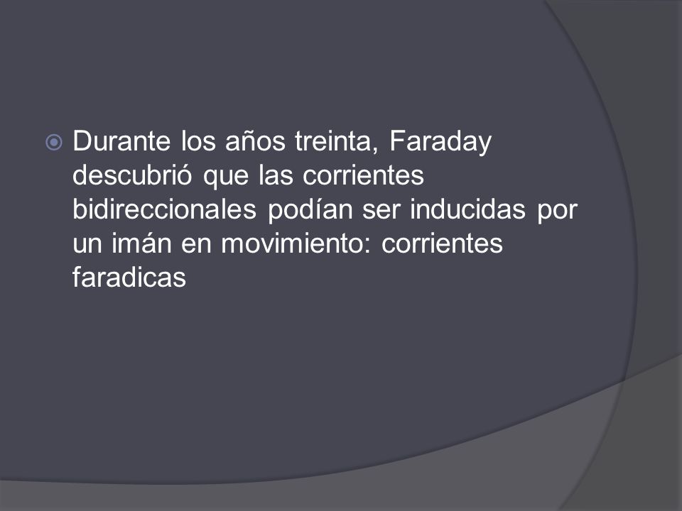 Durante los años treinta, Faraday descubrió que las corrientes bidireccionales podían ser inducidas por un imán en movimiento: corrientes faradicas