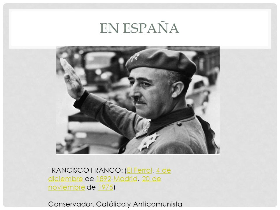 En España FRANCISCO FRANCO: (El Ferrol, 4 de diciembre de 1892-Madrid, 20 de noviembre de 1975) Conservador, Católico y Anticomunista.