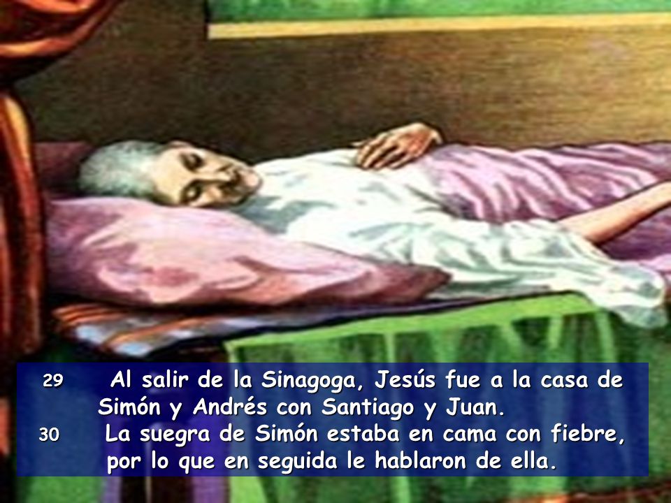 29 Al salir de la Sinagoga, Jesús fue a la casa de Simón y Andrés con Santiago y Juan.