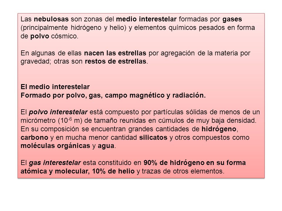 Las nebulosas son zonas del medio interestelar formadas por gases (principalmente hidrógeno y helio) y elementos químicos pesados en forma de polvo cósmico.