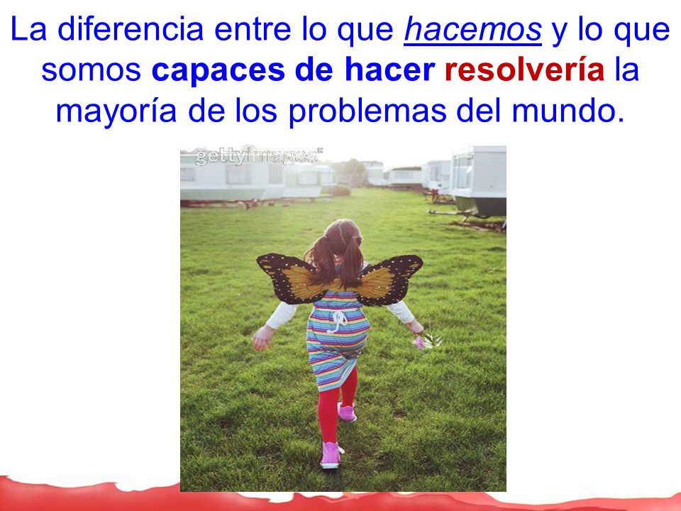 La diferencia entre lo que hacemos y lo que somos capaces de hacer resolvería la mayoría de los problemas del mundo.