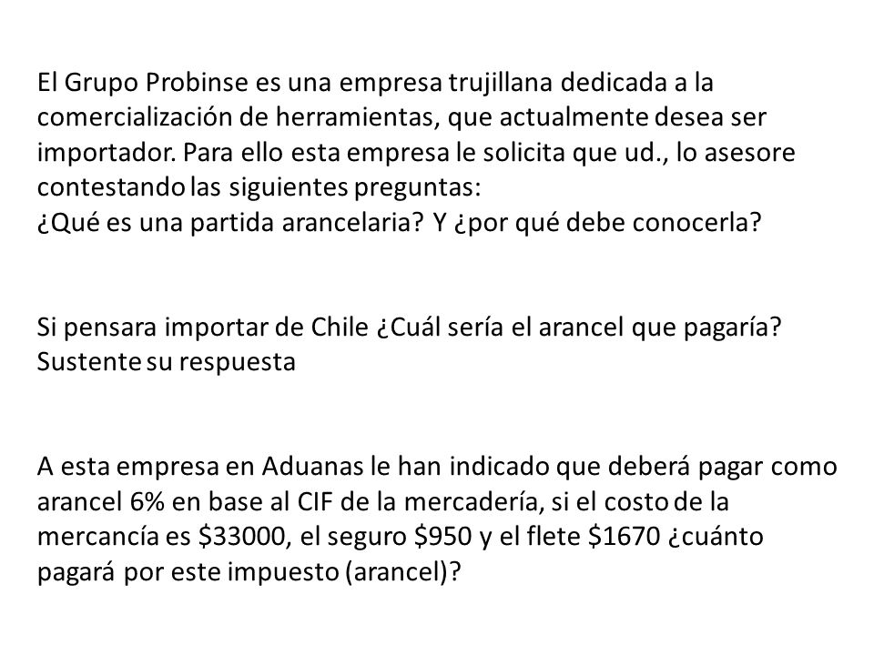 El Grupo Probinse es una empresa trujillana dedicada a la comercialización de herramientas, que actualmente desea ser importador. Para ello esta empresa le solicita que ud., lo asesore contestando las siguientes preguntas: