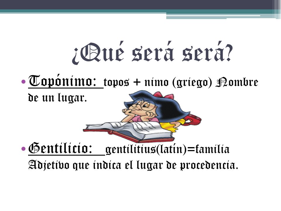 ¿Qué será será Topónimo: topos + nimo (griego) Nombre de un lugar.