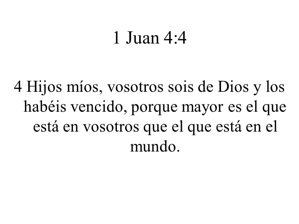 1 Juan 4:4 4 Hijos míos, vosotros sois de Dios y los habéis vencido, porque mayor es el que está en vosotros que el que está en el mundo.
