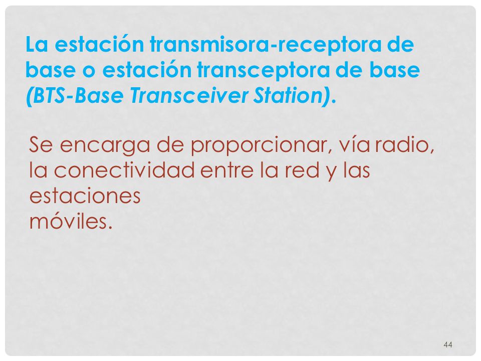 La estación transmisora-receptora de base o estación transceptora de base (BTS-Base Transceiver Station).