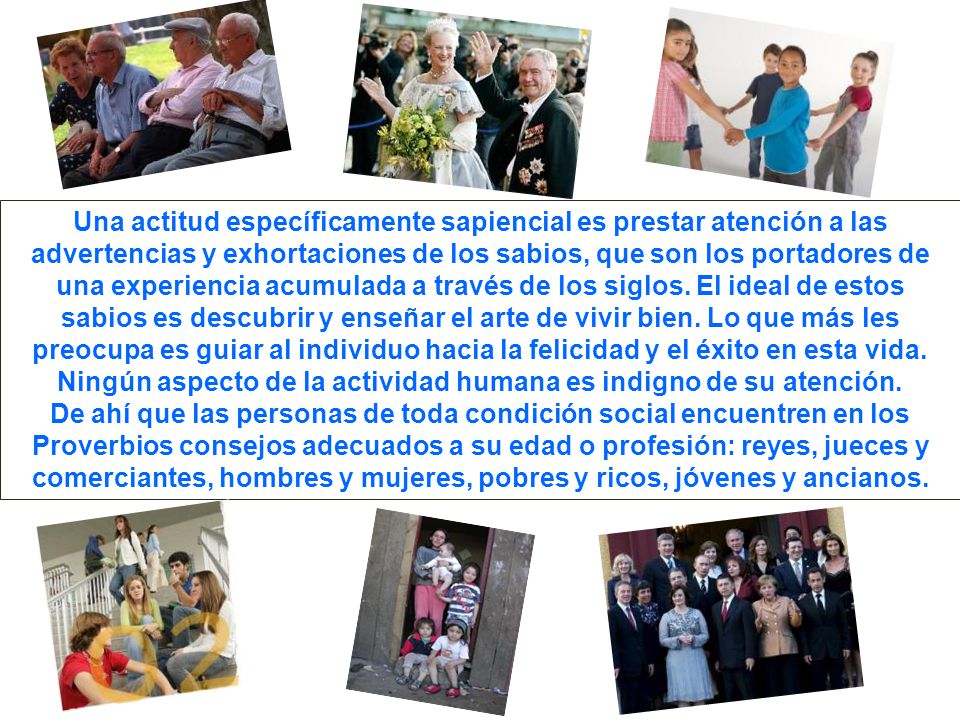 Una actitud específicamente sapiencial es prestar atención a las advertencias y exhortaciones de los sabios, que son los portadores de una experiencia acumulada a través de los siglos. El ideal de estos