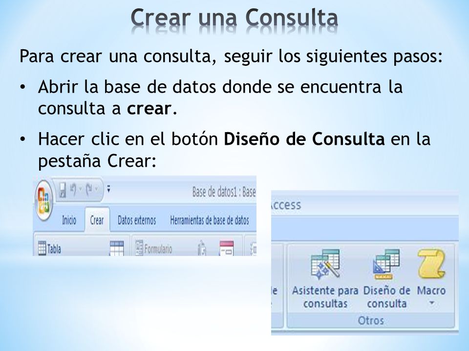 Crear una Consulta Para crear una consulta, seguir los siguientes pasos: Abrir la base de datos donde se encuentra la consulta a crear.