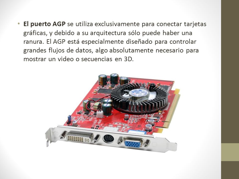 El puerto AGP se utiliza exclusivamente para conectar tarjetas gráficas, y debido a su arquitectura sólo puede haber una ranura.