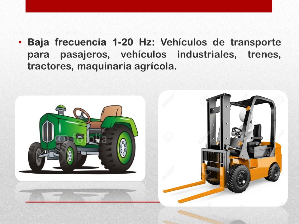 Baja frecuencia 1-20 Hz: Vehículos de transporte para pasajeros, vehículos industriales, trenes, tractores, maquinaria agrícola.