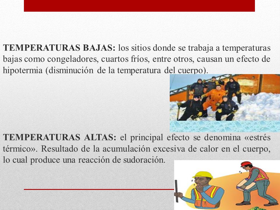 TEMPERATURAS BAJAS: los sitios donde se trabaja a temperaturas bajas como congeladores, cuartos fríos, entre otros, causan un efecto de hipotermia (disminución de la temperatura del cuerpo).