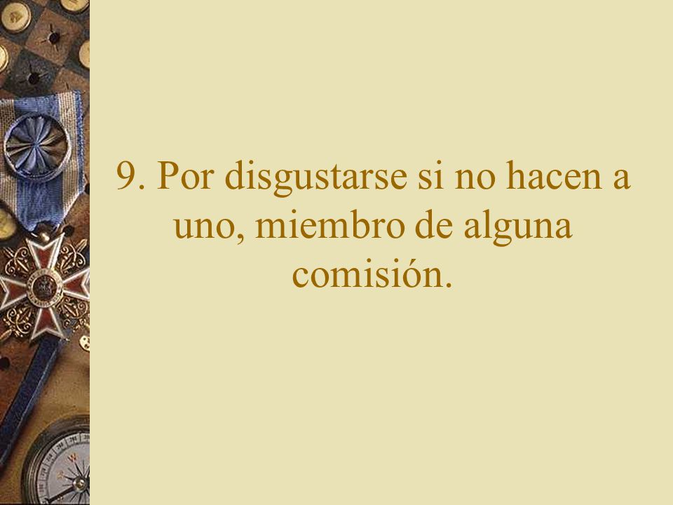 9. Por disgustarse si no hacen a uno, miembro de alguna comisión.
