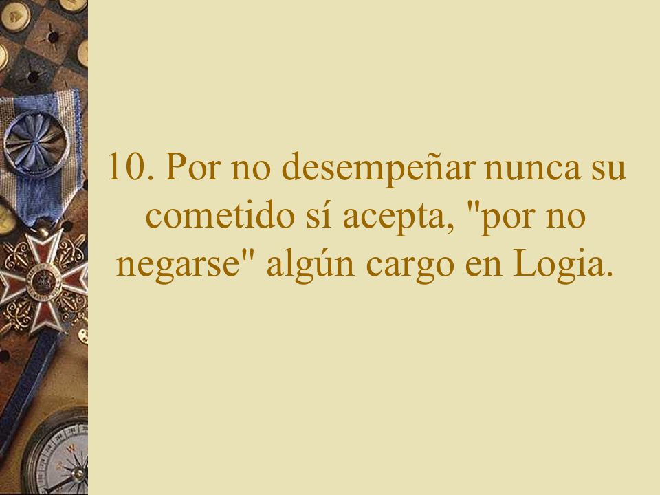 10. Por no desempeñar nunca su cometido sí acepta, por no negarse algún cargo en Logia.