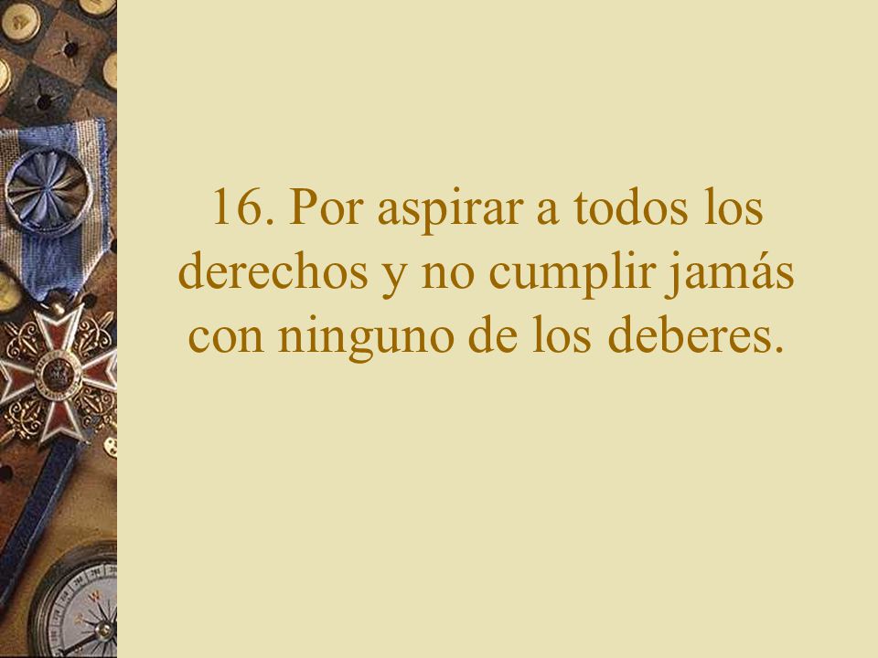 16. Por aspirar a todos los derechos y no cumplir jamás con ninguno de los deberes.