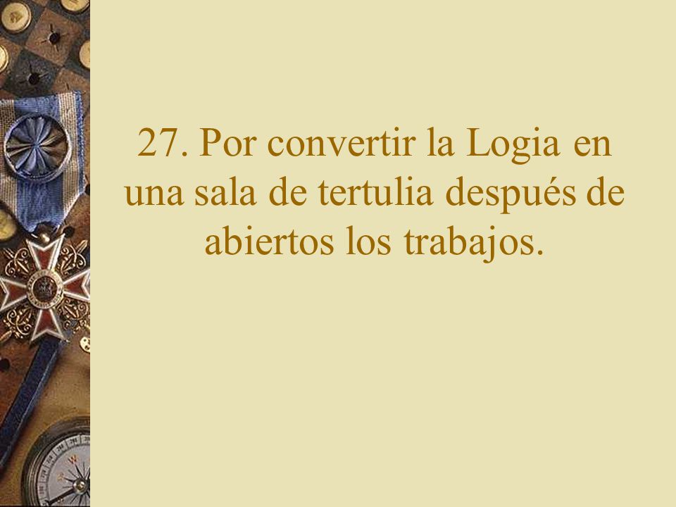 27. Por convertir la Logia en una sala de tertulia después de abiertos los trabajos.