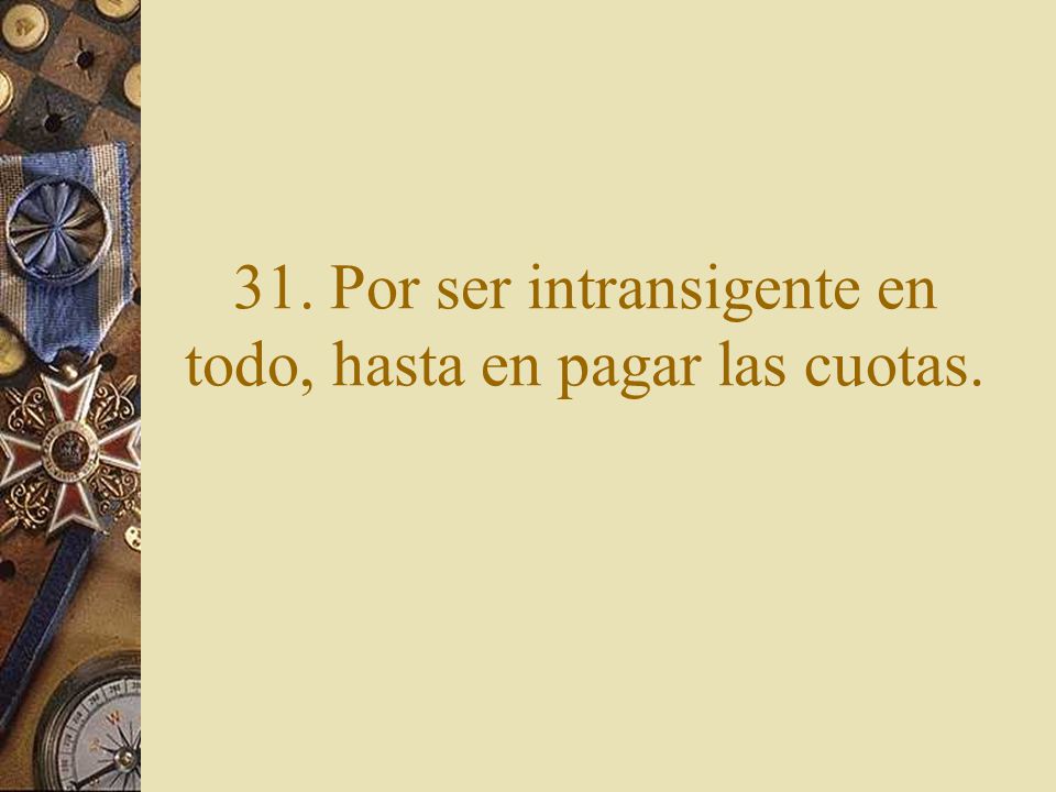 31. Por ser intransigente en todo, hasta en pagar las cuotas.