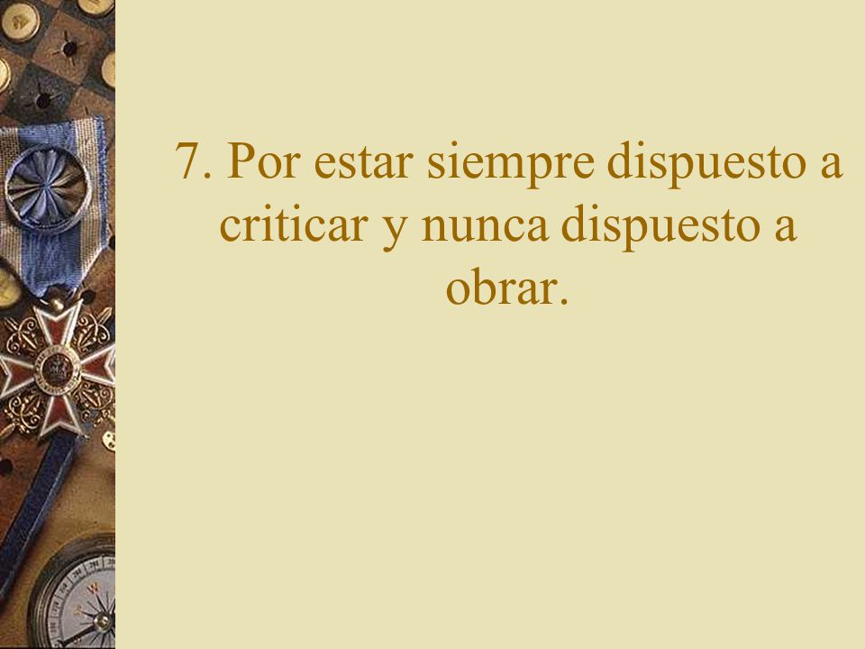 7. Por estar siempre dispuesto a criticar y nunca dispuesto a obrar.