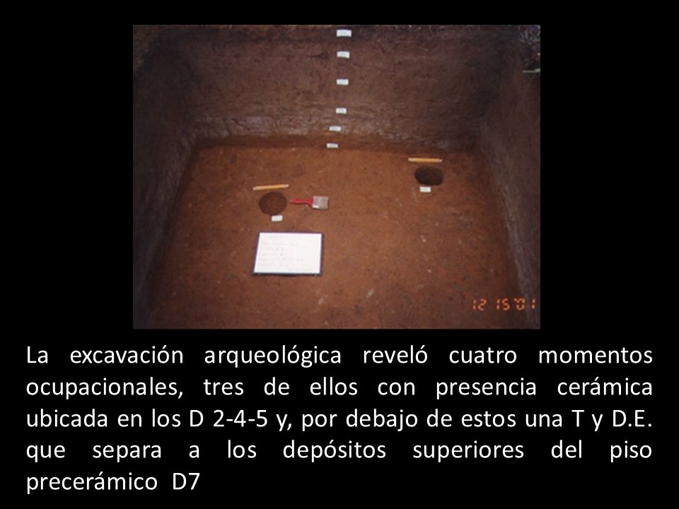 La excavación arqueológica reveló cuatro momentos ocupacionales, tres de ellos con presencia cerámica ubicada en los D y, por debajo de estos una T y D.E.