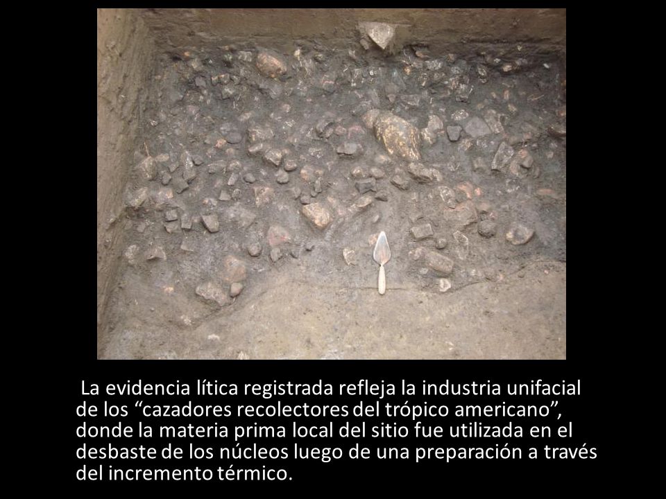 La evidencia lítica registrada refleja la industria unifacial de los cazadores recolectores del trópico americano , donde la materia prima local del sitio fue utilizada en el desbaste de los núcleos luego de una preparación a través del incremento térmico.