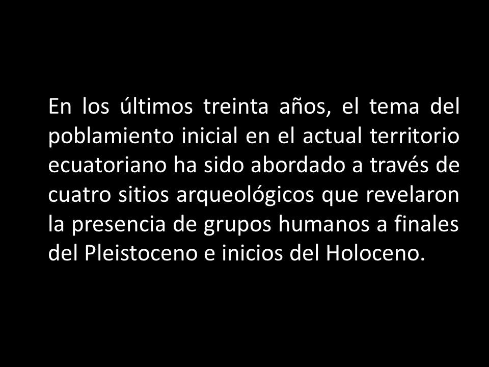 En los últimos treinta años, el tema del poblamiento inicial en el actual territorio ecuatoriano ha sido abordado a través de cuatro sitios arqueológicos que revelaron la presencia de grupos humanos a finales del Pleistoceno e inicios del Holoceno.