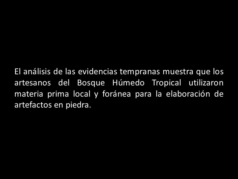 El análisis de las evidencias tempranas muestra que los artesanos del Bosque Húmedo Tropical utilizaron materia prima local y foránea para la elaboración de artefactos en piedra.