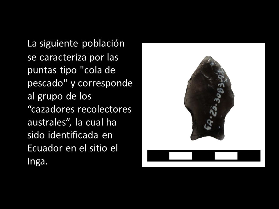 La siguiente población se caracteriza por las puntas tipo cola de pescado y corresponde al grupo de los cazadores recolectores australes , la cual ha sido identificada en Ecuador en el sitio el Inga.