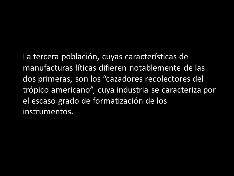 La tercera población, cuyas características de manufacturas líticas difieren notablemente de las dos primeras, son los cazadores recolectores del trópico americano , cuya industria se caracteriza por el escaso grado de formatización de los instrumentos.