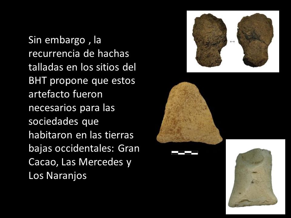Sin embargo , la recurrencia de hachas talladas en los sitios del BHT propone que estos artefacto fueron necesarios para las sociedades que habitaron en las tierras bajas occidentales: Gran Cacao, Las Mercedes y Los Naranjos