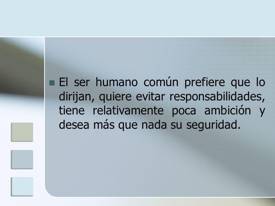 El ser humano común prefiere que lo dirijan, quiere evitar responsabilidades, tiene relativamente poca ambición y desea más que nada su seguridad.