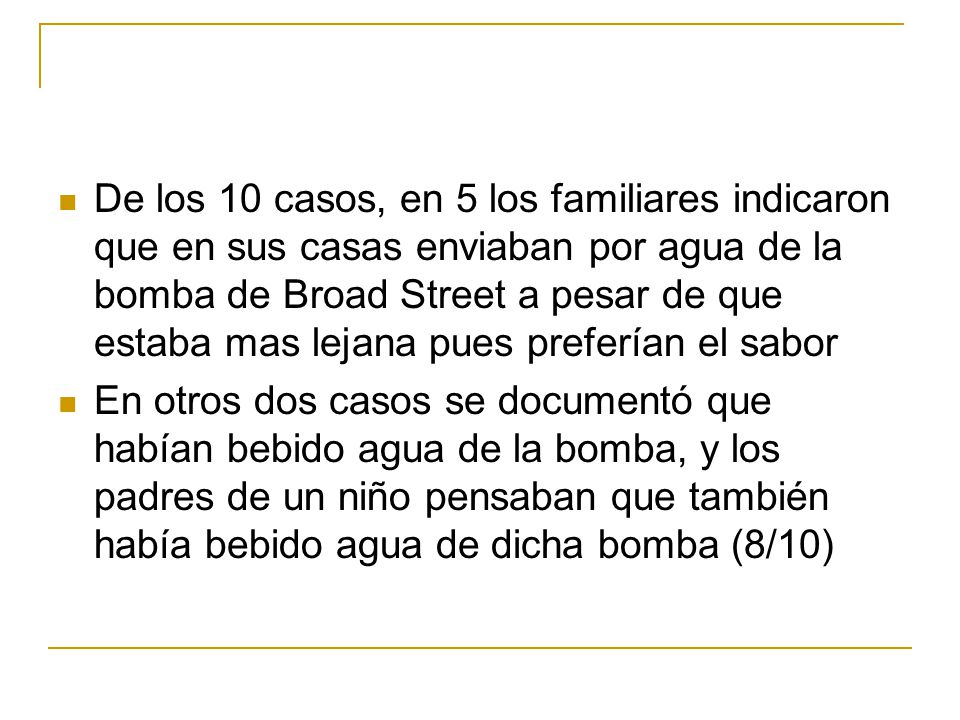 De los 10 casos, en 5 los familiares indicaron que en sus casas enviaban por agua de la bomba de Broad Street a pesar de que estaba mas lejana pues preferían el sabor