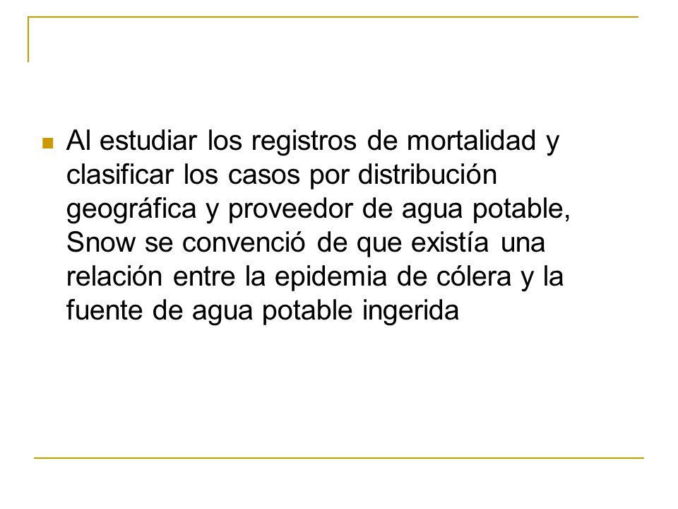 Al estudiar los registros de mortalidad y clasificar los casos por distribución geográfica y proveedor de agua potable, Snow se convenció de que existía una relación entre la epidemia de cólera y la fuente de agua potable ingerida