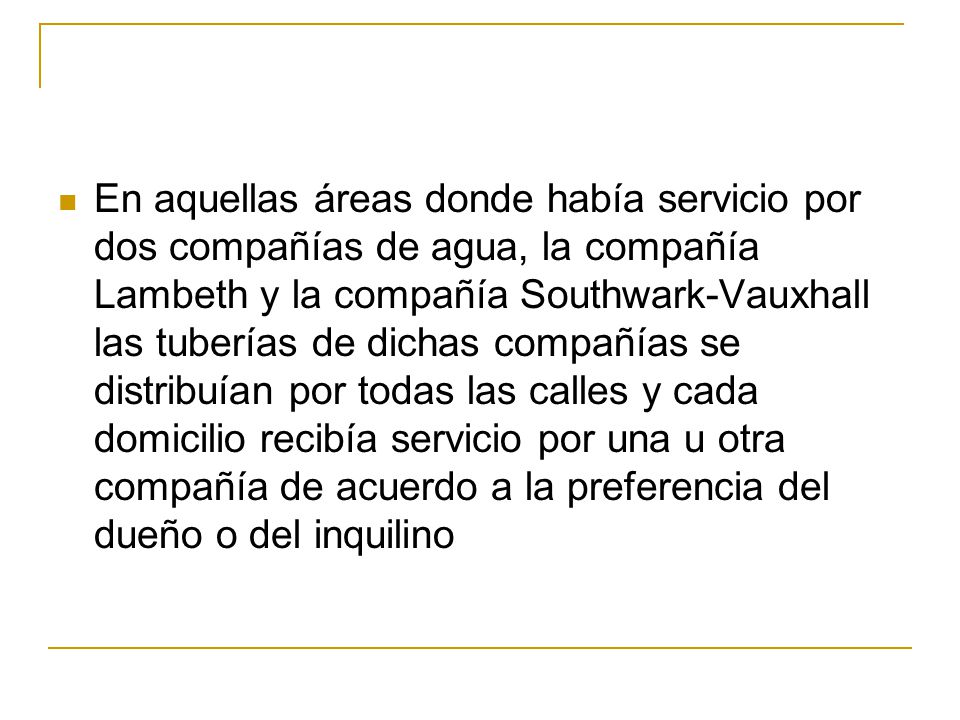 En aquellas áreas donde había servicio por dos compañías de agua, la compañía Lambeth y la compañía Southwark-Vauxhall las tuberías de dichas compañías se distribuían por todas las calles y cada domicilio recibía servicio por una u otra compañía de acuerdo a la preferencia del dueño o del inquilino