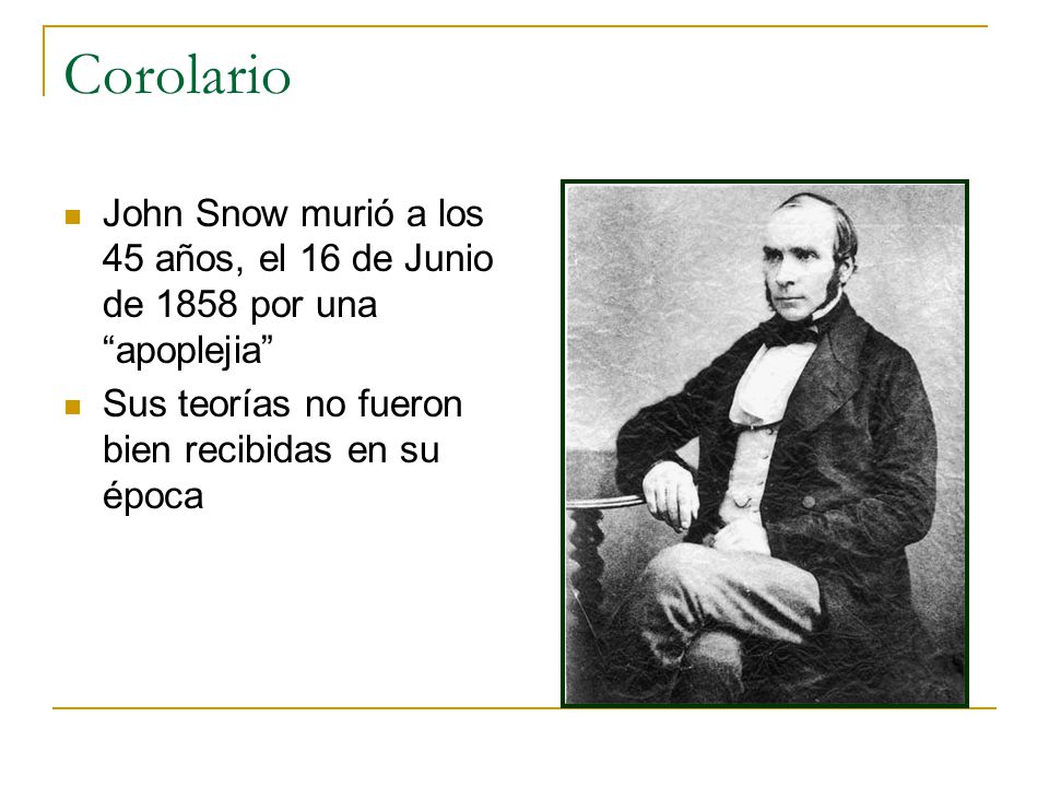 Corolario John Snow murió a los 45 años, el 16 de Junio de 1858 por una apoplejia Sus teorías no fueron bien recibidas en su época.